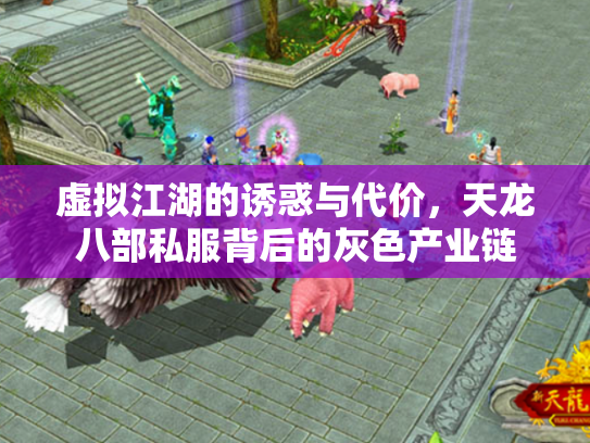 虚拟江湖的诱惑与代价，天龙八部私服背后的灰色产业链