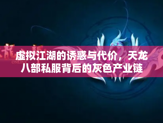 虚拟江湖的诱惑与代价，天龙八部私服背后的灰色产业链
