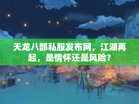 天龙八部私服发布网，江湖再起，是情怀还是风险？
