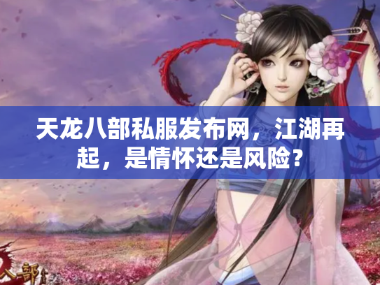 天龙八部私服发布网，江湖再起，是情怀还是风险？
