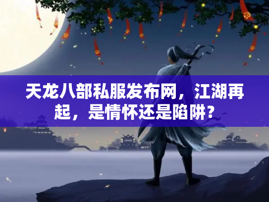 天龙八部私服发布网，江湖再起，是情怀还是陷阱？