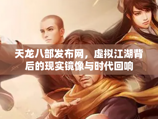 天龙八部发布网，虚拟江湖背后的现实镜像与时代回响