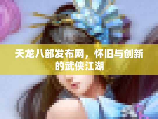 天龙八部发布网，怀旧与创新的武侠江湖