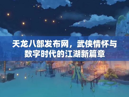 天龙八部发布网，武侠情怀与数字时代的江湖新篇章