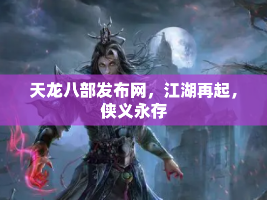 天龙八部发布网，江湖再起，侠义永存
