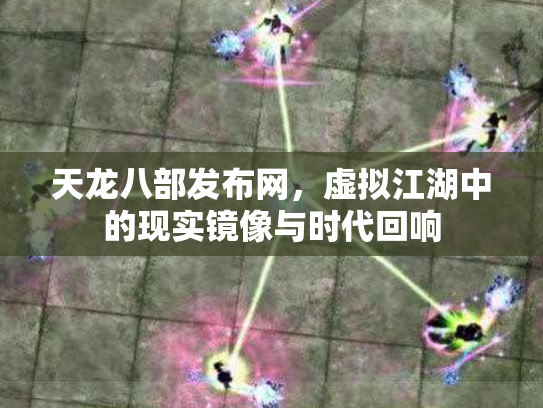 天龙八部发布网，虚拟江湖中的现实镜像与时代回响