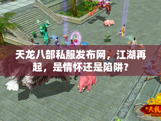 天龙八部私服发布网，江湖再起，是情怀还是陷阱？