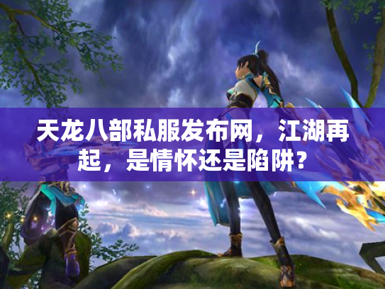 天龙八部私服发布网，江湖再起，是情怀还是陷阱？