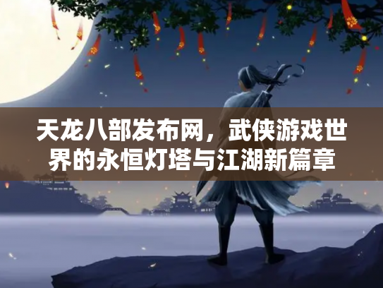 天龙八部发布网，武侠游戏世界的永恒灯塔与江湖新篇章