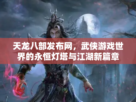 天龙八部发布网，武侠游戏世界的永恒灯塔与江湖新篇章