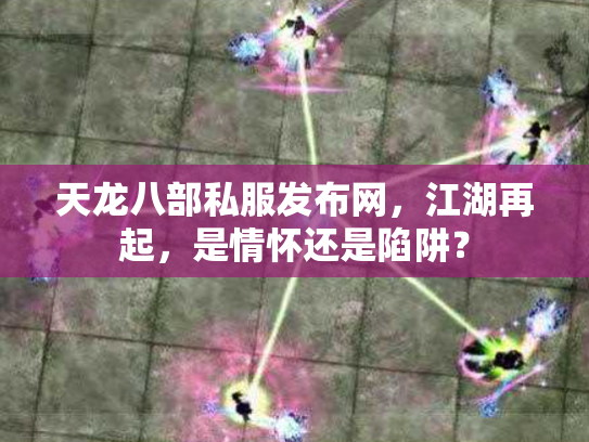 天龙八部私服发布网，江湖再起，是情怀还是陷阱？