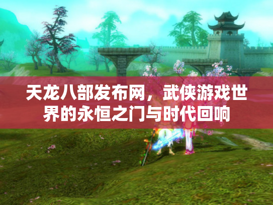 天龙八部发布网，武侠游戏世界的永恒之门与时代回响