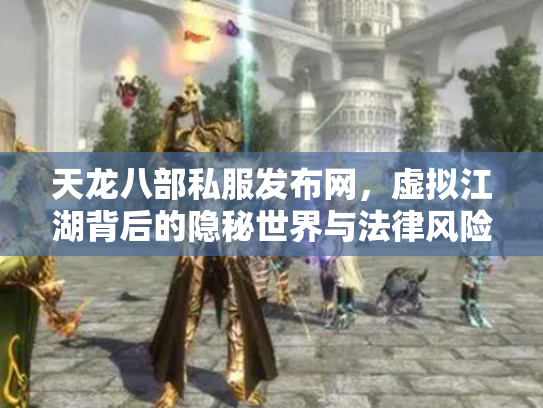 天龙八部私服发布网，虚拟江湖背后的隐秘世界与法律风险