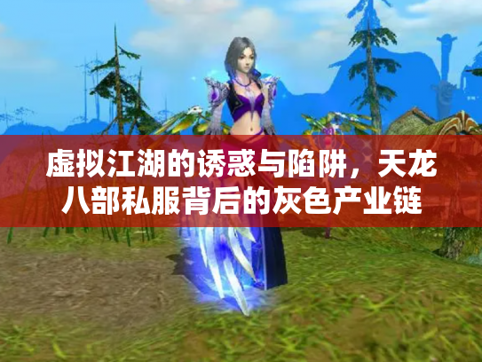 虚拟江湖的诱惑与陷阱，天龙八部私服背后的灰色产业链