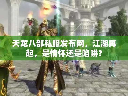 天龙八部私服发布网，江湖再起，是情怀还是陷阱？