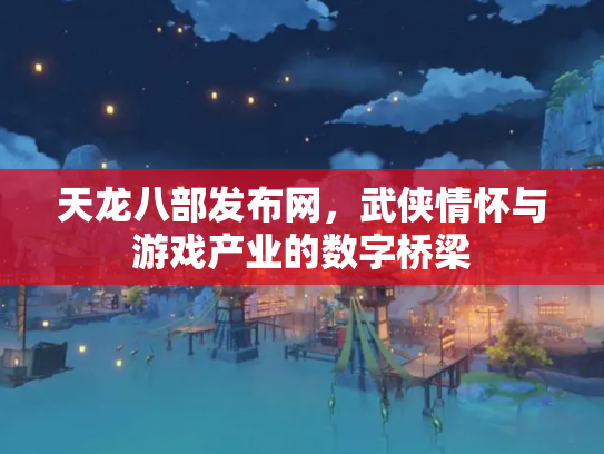 天龙八部发布网，武侠情怀与游戏产业的数字桥梁
