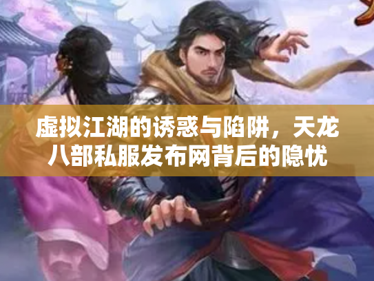 虚拟江湖的诱惑与陷阱，天龙八部私服发布网背后的隐忧