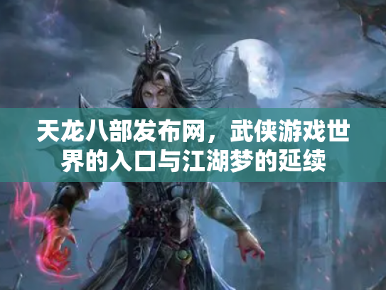 天龙八部发布网，武侠游戏世界的入口与江湖梦的延续