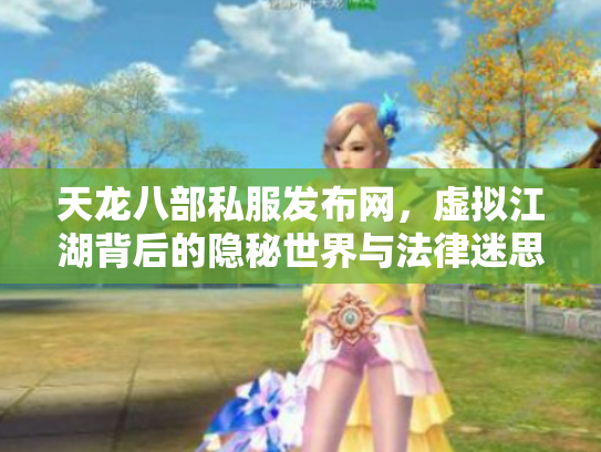 天龙八部私服发布网，虚拟江湖背后的隐秘世界与法律迷思