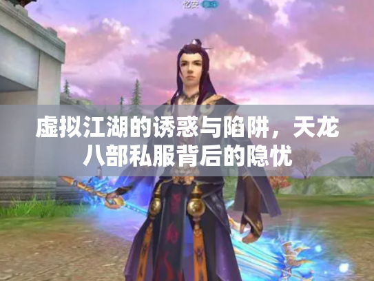 虚拟江湖的诱惑与陷阱，天龙八部私服背后的隐忧
