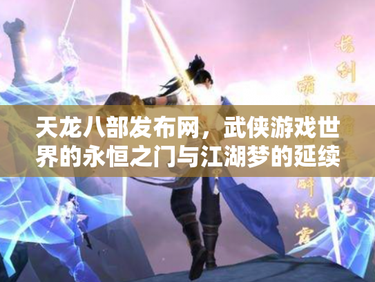 天龙八部发布网，武侠游戏世界的永恒之门与江湖梦的延续