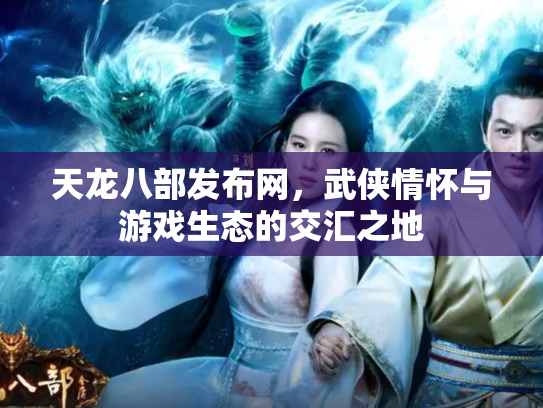 天龙八部发布网，武侠情怀与游戏生态的交汇之地