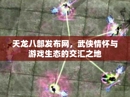 天龙八部发布网，武侠情怀与游戏生态的交汇之地