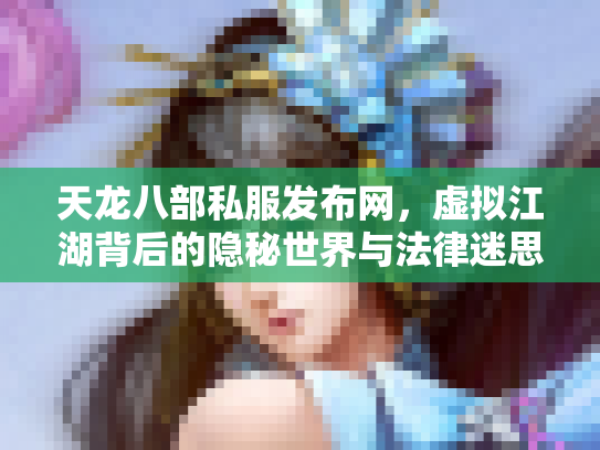 天龙八部私服发布网，虚拟江湖背后的隐秘世界与法律迷思