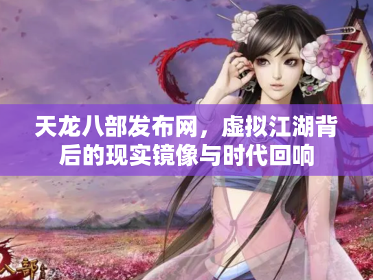 天龙八部发布网，虚拟江湖背后的现实镜像与时代回响