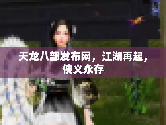 天龙八部发布网，江湖再起，侠义永存