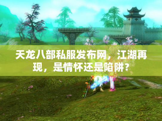 天龙八部私服发布网，江湖再现，是情怀还是陷阱？