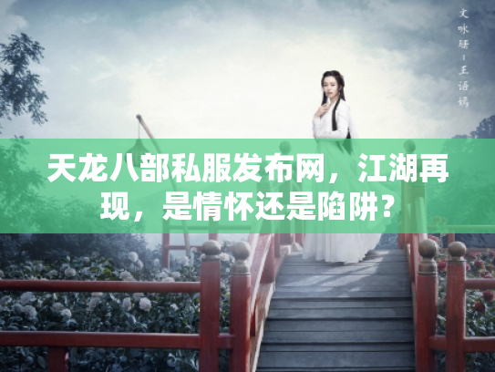 天龙八部私服发布网，江湖再现，是情怀还是陷阱？