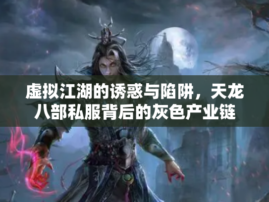 虚拟江湖的诱惑与陷阱，天龙八部私服背后的灰色产业链