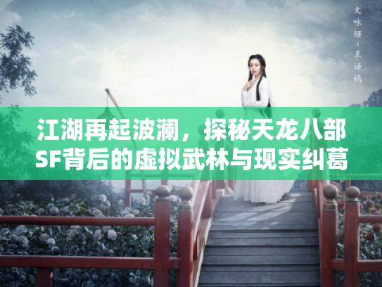 江湖再起波澜，探秘天龙八部SF背后的虚拟武林与现实纠葛