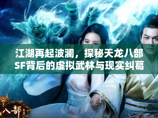 江湖再起波澜，探秘天龙八部SF背后的虚拟武林与现实纠葛