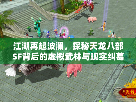 江湖再起波澜，探秘天龙八部SF背后的虚拟武林与现实纠葛