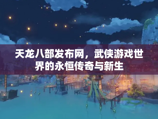 天龙八部发布网，武侠游戏世界的永恒传奇与新生