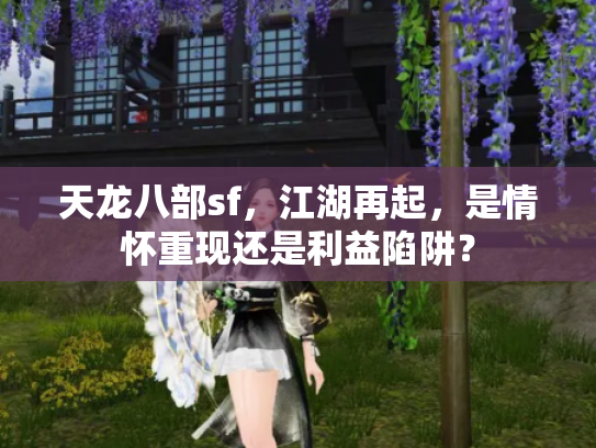 天龙八部sf，江湖再起，是情怀重现还是利益陷阱？