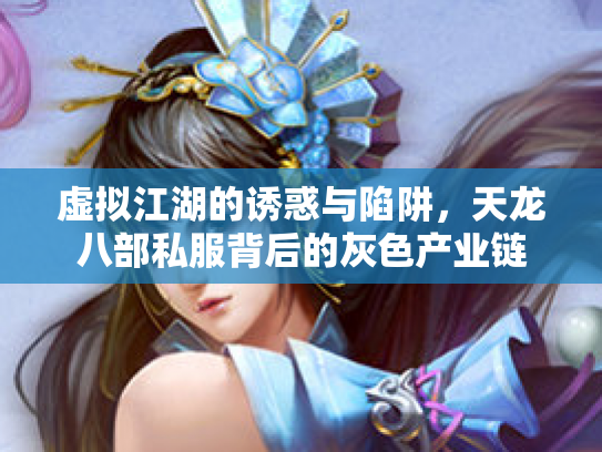 虚拟江湖的诱惑与陷阱，天龙八部私服背后的灰色产业链