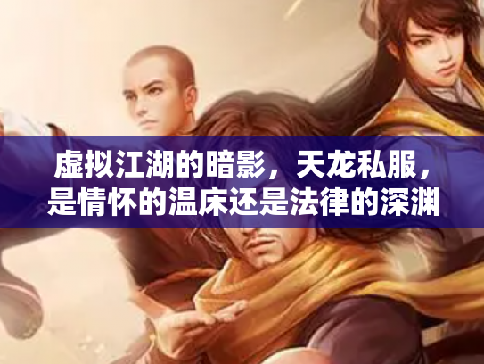 虚拟江湖的暗影，天龙私服，是情怀的温床还是法律的深渊？