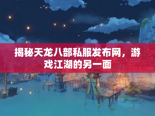 揭秘天龙八部私服发布网，游戏江湖的另一面