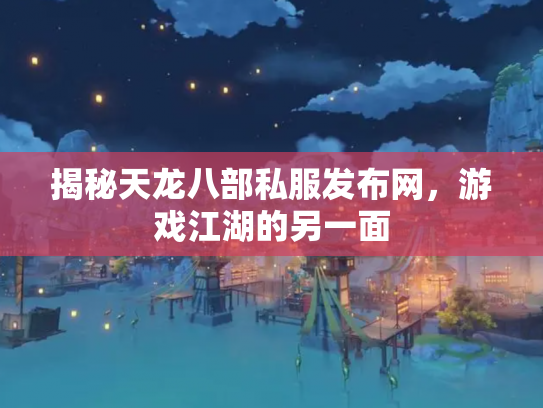 揭秘天龙八部私服发布网，游戏江湖的另一面