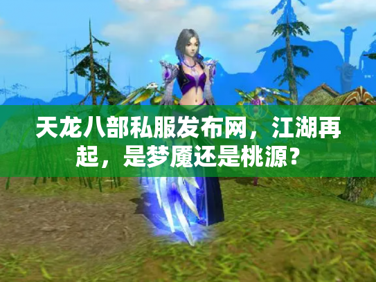 天龙八部私服发布网，江湖再起，是梦魇还是桃源？