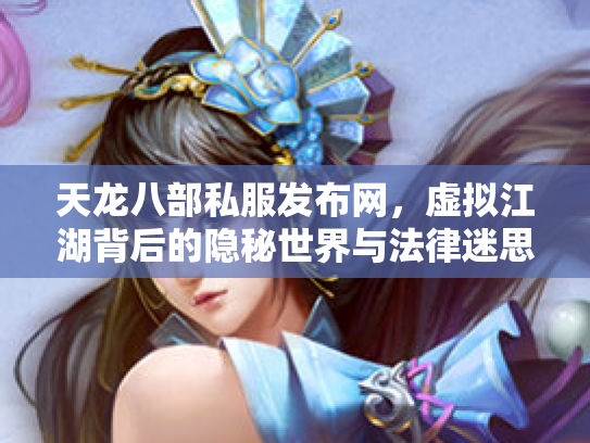 天龙八部私服发布网，虚拟江湖背后的隐秘世界与法律迷思