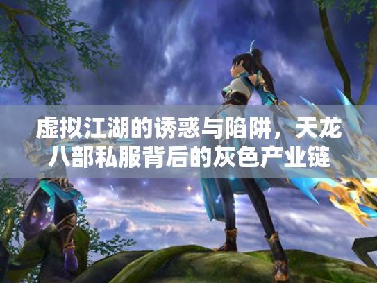 虚拟江湖的诱惑与陷阱，天龙八部私服背后的灰色产业链