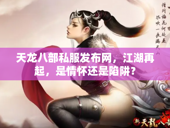 天龙八部私服发布网，江湖再起，是情怀还是陷阱？