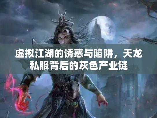 虚拟江湖的诱惑与陷阱，天龙私服背后的灰色产业链