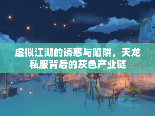 虚拟江湖的诱惑与陷阱，天龙私服背后的灰色产业链