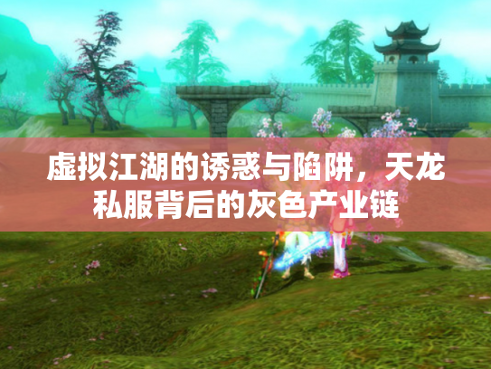 虚拟江湖的诱惑与陷阱，天龙私服背后的灰色产业链