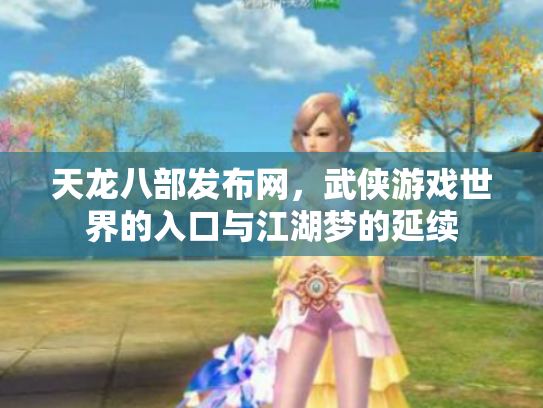 天龙八部发布网，武侠游戏世界的入口与江湖梦的延续